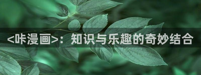 漫画免费韩漫日漫：<咔漫画>：知识与乐趣的奇妙结合