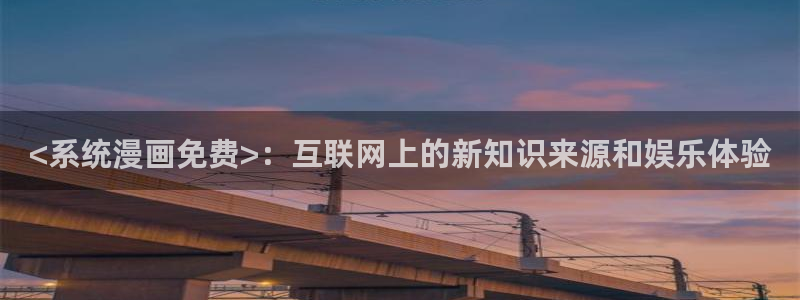 好看的韩漫歪歪漫画：<系统漫画免费>：互联网上的新知识来源和娱乐体验
