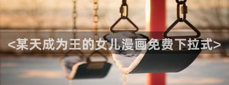 歪歪漫画韩漫首页在线观看：<某天成为王的女儿漫画免费下拉式>