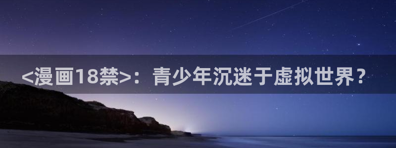 91韩漫在线观看：<漫画18禁>：青少年沉迷于虚拟世界？