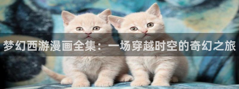 韩漫怎么看免费漫画入口：梦幻西游漫画全集：一场穿越时空的奇幻之旅