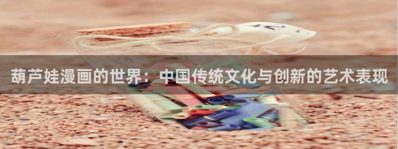 韩漫大全在线观看：葫芦娃漫画的世界：中国传统文化与创新的艺术表现