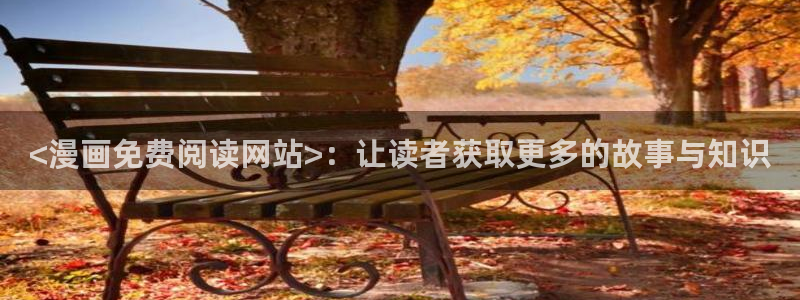 韩漫漫画官方平台：<漫画免费阅读网站>：让读者获取更多的故事与知识
